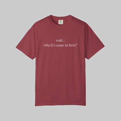 Why'd I Come In Here? T-Shirt